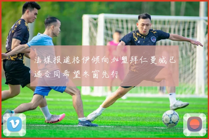 法媒报道格伊倾向加盟拜仁曼城已递合同希望冬窗先行