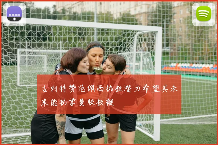 古利特赞范佩西执教潜力希望其未来能执掌曼联教鞭