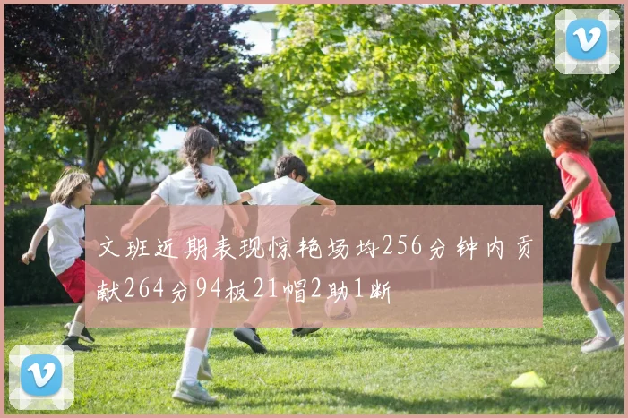 文班近期表现惊艳场均256分钟内贡献264分94板21帽2助1断