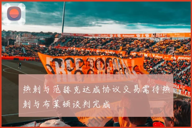 热刺与范赫克达成协议交易需待热刺与布莱顿谈判完成