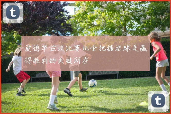 爱德华兹谈比赛机会把握进球是赢得胜利的关键所在