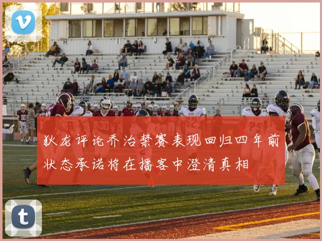 狄龙评论乔治禁赛表现回归四年前状态承诺将在播客中澄清真相