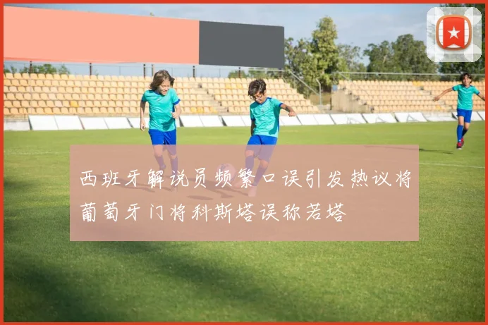 西班牙解说员频繁口误引发热议将葡萄牙门将科斯塔误称若塔