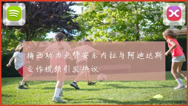梅西助力点赞安东内拉与阿迪达斯合作视频引发热议