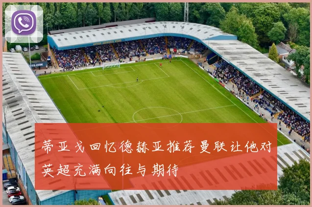 蒂亚戈回忆德赫亚推荐曼联让他对英超充满向往与期待