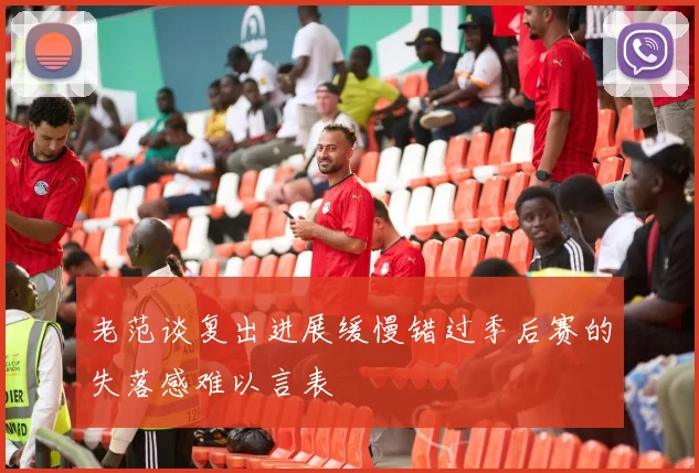 老范谈复出进展缓慢错过季后赛的失落感难以言表