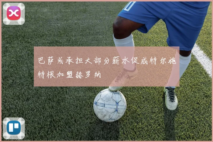 巴萨或承担大部分薪水促成特尔施特根加盟赫罗纳