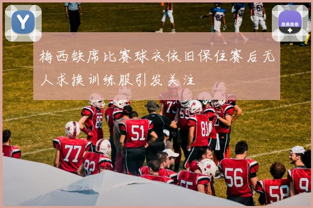 梅西缺席比赛球衣依旧保住赛后无人求换训练服引发关注