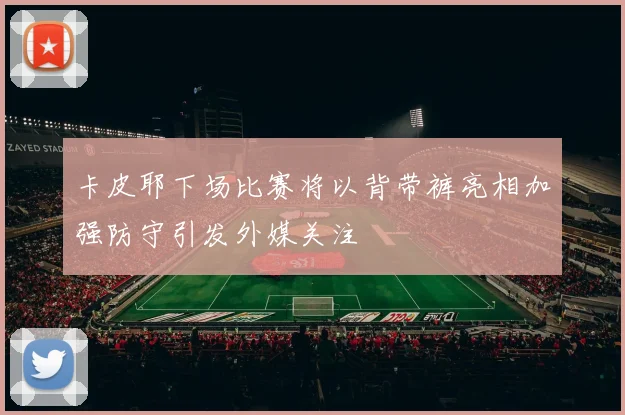 卡皮耶下场比赛将以背带裤亮相加强防守引发外媒关注