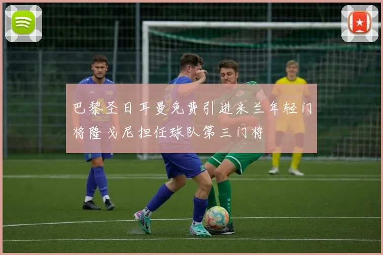 巴黎圣日耳曼免费引进米兰年轻门将隆戈尼担任球队第三门将