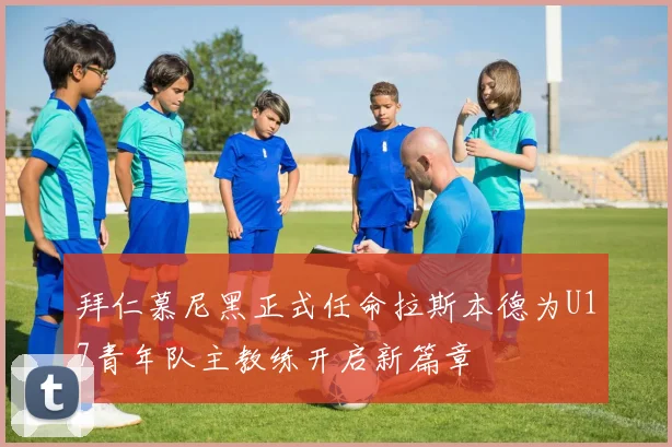 拜仁慕尼黑正式任命拉斯本德为U17青年队主教练开启新篇章
