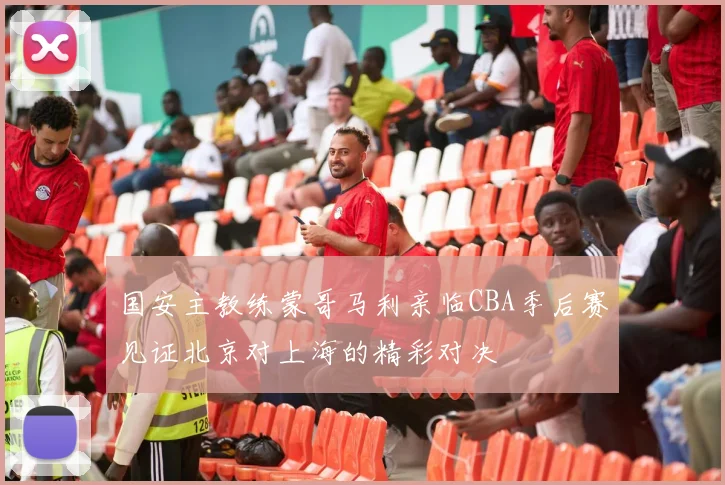 国安主教练蒙哥马利亲临CBA季后赛见证北京对上海的精彩对决