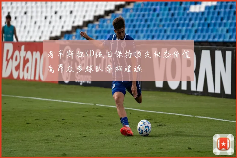 考辛斯称KD依旧保持顶尖状态价值高昂众多球队争相追逐