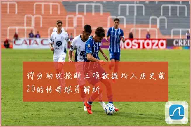 得分助攻抢断三项数据均入历史前20的传奇球员解析