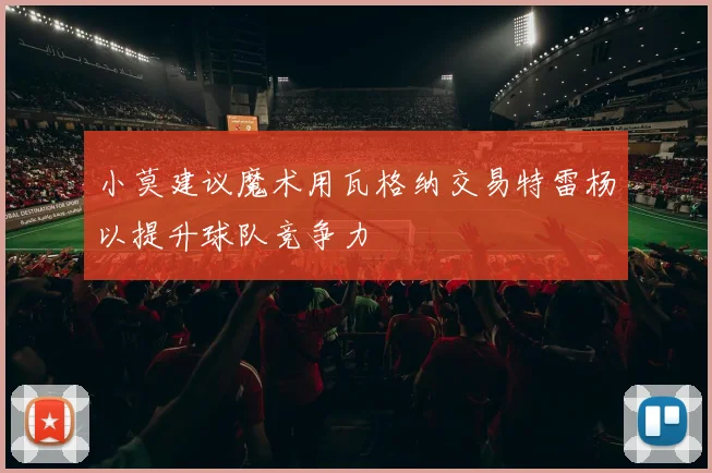 小莫建议魔术用瓦格纳交易特雷杨以提升球队竞争力